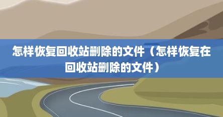 怎样恢复回收站删除的文件（怎样恢复在回收站删除的文件）