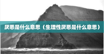 厌恶是什么意思（生理性厌恶是什么意思）