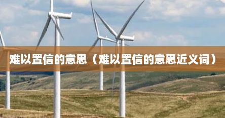 难以置信的意思（难以置信的意思近义词）