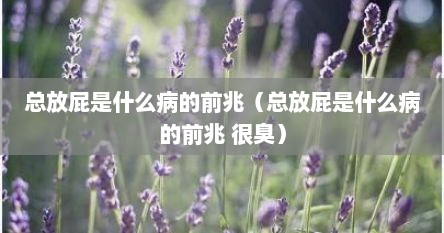 总放屁是什么病的前兆（总放屁是什么病的前兆 很臭）