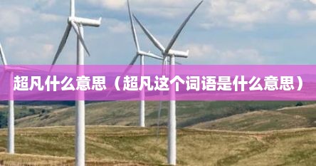 超凡什么意思（超凡这个词语是什么意思）