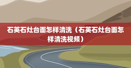 石英石灶台面怎样清洗（石英石灶台面怎样清洗视频）