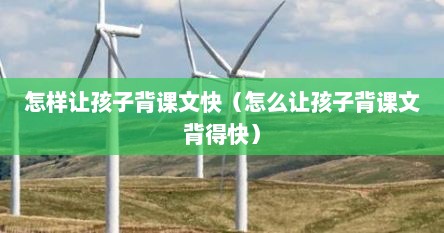 怎样让孩子背课文快（怎么让孩子背课文背得快）