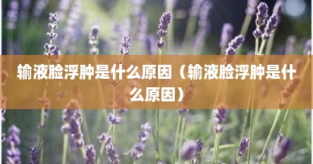 输液脸浮肿是什么原因（输液脸浮肿是什么原因）