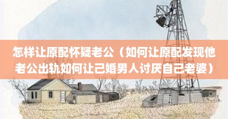 怎样让原配怀疑老公（如何让原配发现他老公出轨如何让己婚男人讨厌自己老婆）