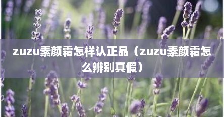zuzu素颜霜怎样认正品（zuzu素颜霜怎么辨别真假）