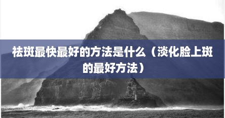祛斑最快最好的方法是什么（淡化脸上斑的最好方法）