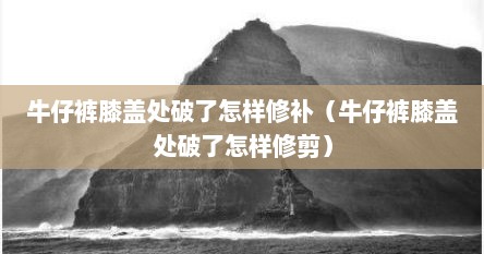 牛仔裤膝盖处破了怎样修补（牛仔裤膝盖处破了怎样修剪）