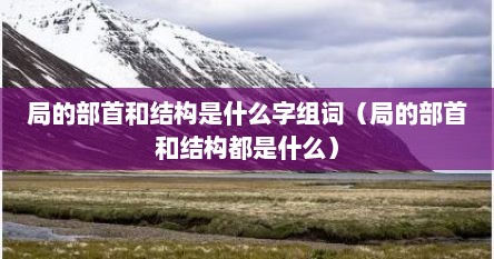局的部首和结构是什么字组词（局的部首和结构都是什么）