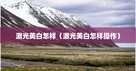 激光美白怎样（激光美白怎样操作）