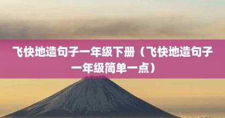 飞快地造句子一年级下册（飞快地造句子一年级简单一点）