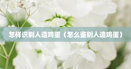 怎样识别人造鸡蛋（怎么鉴别人造鸡蛋）