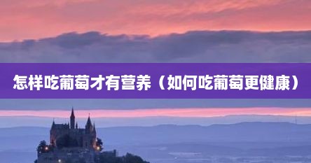怎样吃葡萄才有营养（如何吃葡萄更健康）