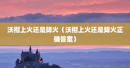 沃柑上火还是降火（沃柑上火还是降火正确答案）