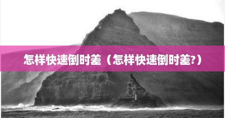 怎样快速倒时差（怎样快速倒时差?）