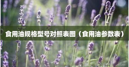 食用油规格型号对照表图（食用油参数表）