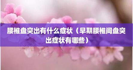 腰椎盘突出有什么症状（早期腰椎间盘突出症状有哪些）