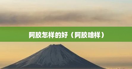 阿胶怎样的好（阿胶啥样）