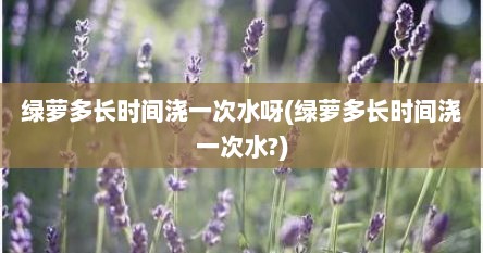 绿萝多长时间浇一次水呀(绿萝多长时间浇一次水?)