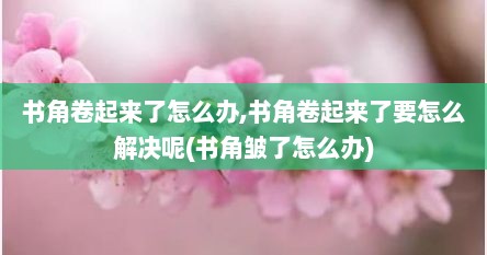 书角卷起来了怎么办,书角卷起来了要怎么解决呢(书角皱了怎么办)