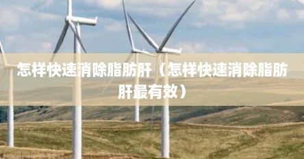 怎样快速消除脂肪肝（怎样快速消除脂肪肝最有效）