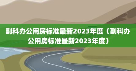 副科办公用房标准最新2023年度（副科办公用房标准最新2023年度）