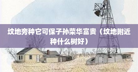 坟地旁种它可保子孙荣华富贵（坟地附近种什么树好）