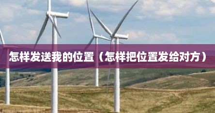 怎样发送我的位置（怎样把位置发给对方）