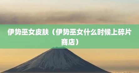伊势巫女皮肤（伊势巫女什么时候上碎片商店）