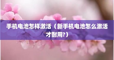手机电池怎样激活（新手机电池怎么激活才耐用?）