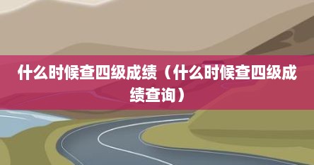 什么时候查四级成绩（什么时候查四级成绩查询）