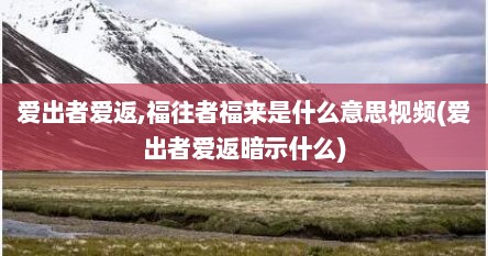 爱出者爱返,福往者福来是什么意思视频(爱出者爱返暗示什么)