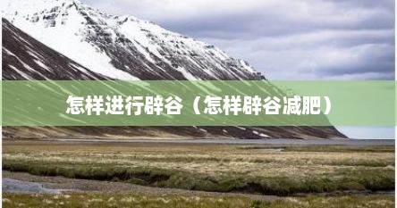 怎样进行辟谷（怎样辟谷减肥）