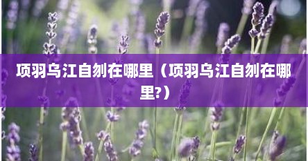 项羽乌江自刎在哪里（项羽乌江自刎在哪里?）