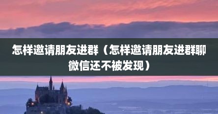 怎样邀请朋友进群（怎样邀请朋友进群聊微信还不被发现）