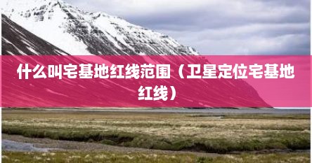 什么叫宅基地红线范围（卫星定位宅基地红线）
