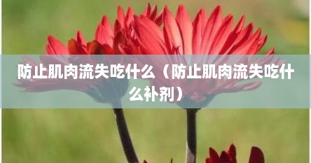 防止肌肉流失吃什么（防止肌肉流失吃什么补剂）