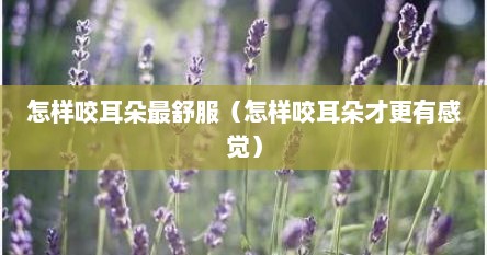 怎样咬耳朵最舒服（怎样咬耳朵才更有感觉）