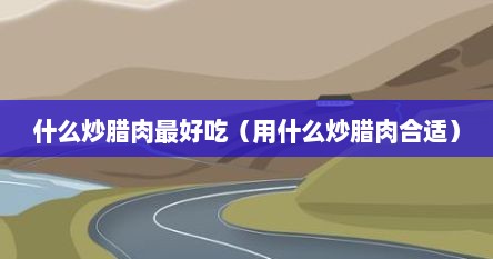什么炒腊肉最好吃（用什么炒腊肉合适）
