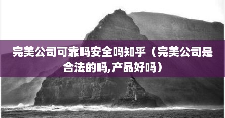 完美公司可靠吗安全吗知乎（完美公司是合法的吗,产品好吗）