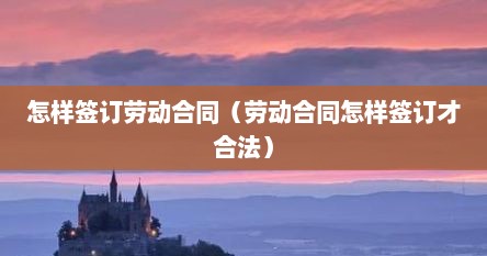 怎样签订劳动合同（劳动合同怎样签订才合法）