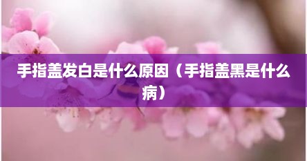 手指盖发白是什么原因（手指盖黑是什么病）