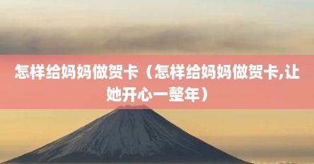 怎样给妈妈做贺卡（怎样给妈妈做贺卡,让她开心一整年）