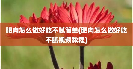 肥肉怎么做好吃不腻简单(肥肉怎么做好吃不腻视频教程)