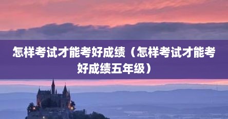 怎样考试才能考好成绩（怎样考试才能考好成绩五年级）