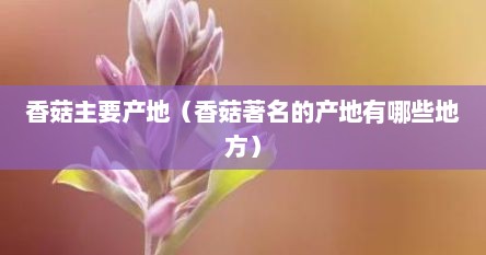 香菇主要产地（香菇著名的产地有哪些地方）
