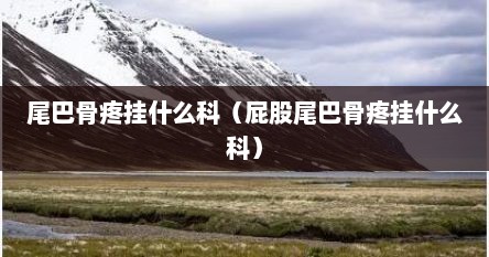 尾巴骨疼挂什么科（屁股尾巴骨疼挂什么科）