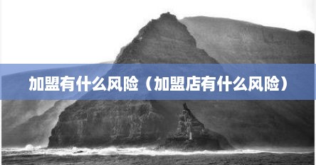 加盟有什么风险（加盟店有什么风险）