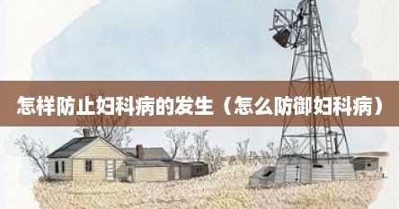 怎样防止妇科病的发生（怎么防御妇科病）