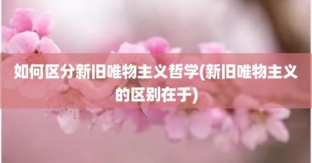 如何区分新旧唯物主义哲学(新旧唯物主义的区别在于)